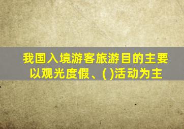 我国入境游客旅游目的主要以观光度假、( )活动为主